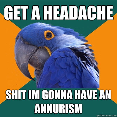 get a headache shit im gonna have an annurism  Paranoid Parrot
