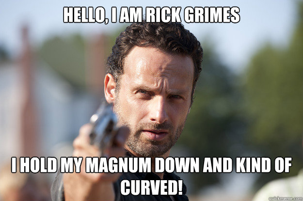 Hello, i am rick grimes  i hold my magnum down and kind of curved!   