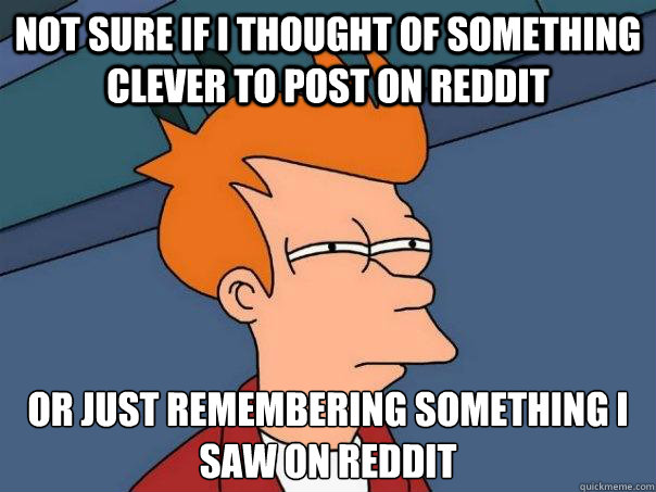 Not sure if I thought of something clever to post on reddit Or just remembering something i saw on reddit  Futurama Fry