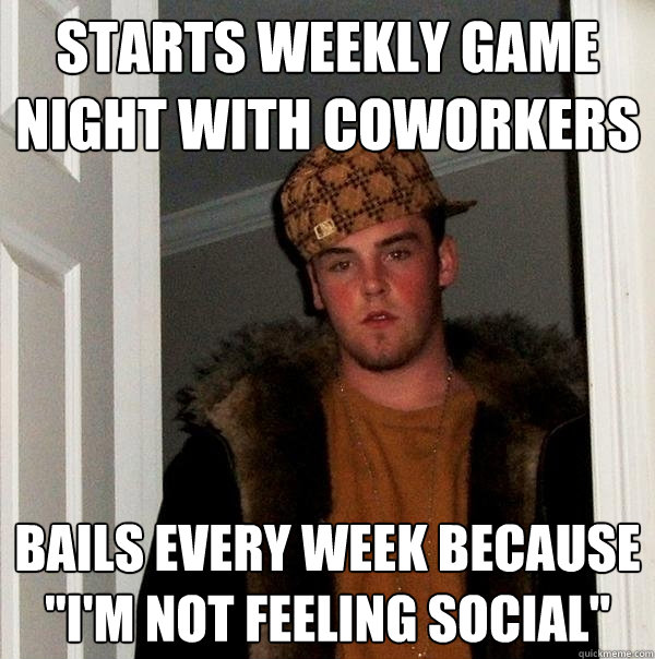 Starts weekly game night with coworkers Bails every week because 