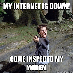 My internet is down! Come inspecto my modem  Pissed off Harry