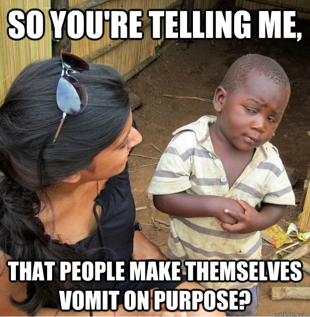 So you're telling me, that People make themselves vomit on purpose?  Skeptical Third World Kid