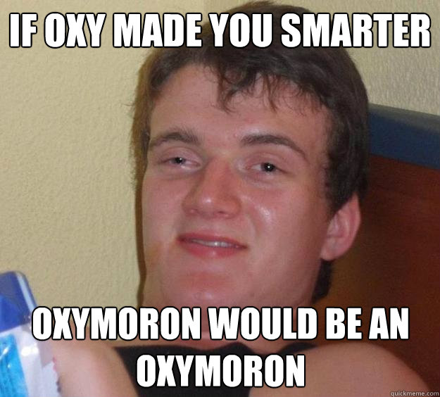 if oxy made you smarter oxymoron would be an oxymoron - if oxy made you smarter oxymoron would be an oxymoron  10 Guy
