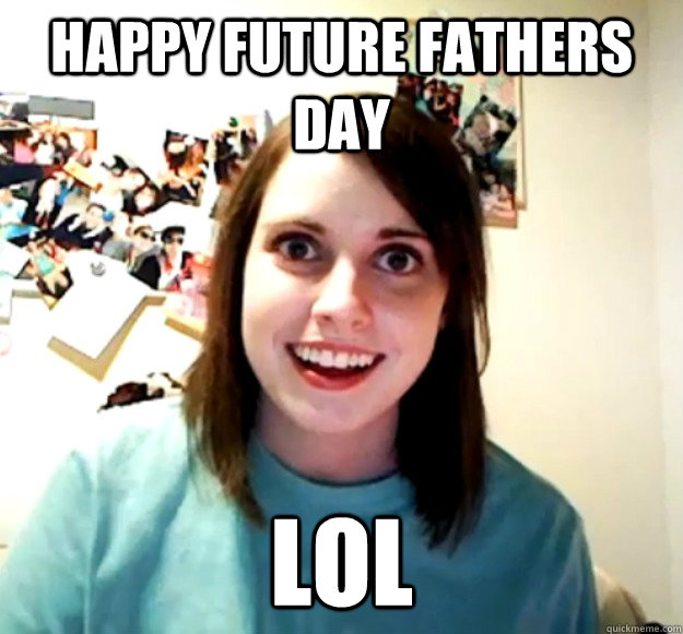 HAPPY FUTURE FATHERS DAY lol  Overly Attached Girlfriend