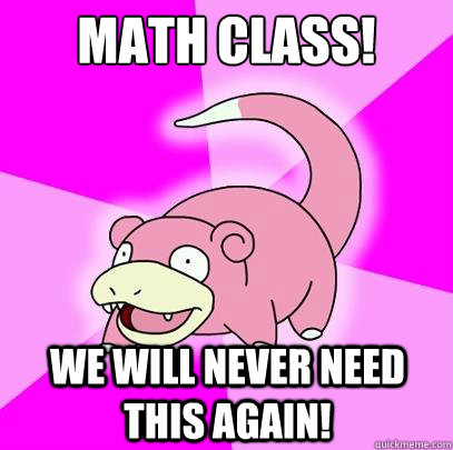 MATH CLASS! STOP! WE WILL NEVER NEED THIS AGAIN!  Slowpoke