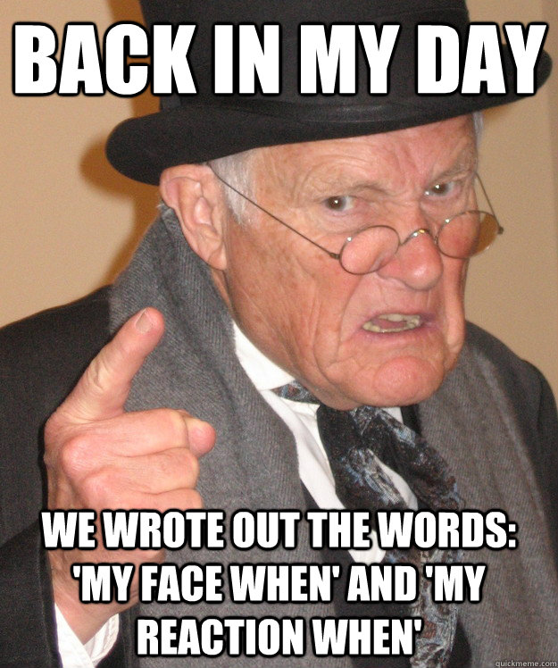 Back in my day we wrote out the words: 'my face when' and 'my reaction when'  Angry Old Man