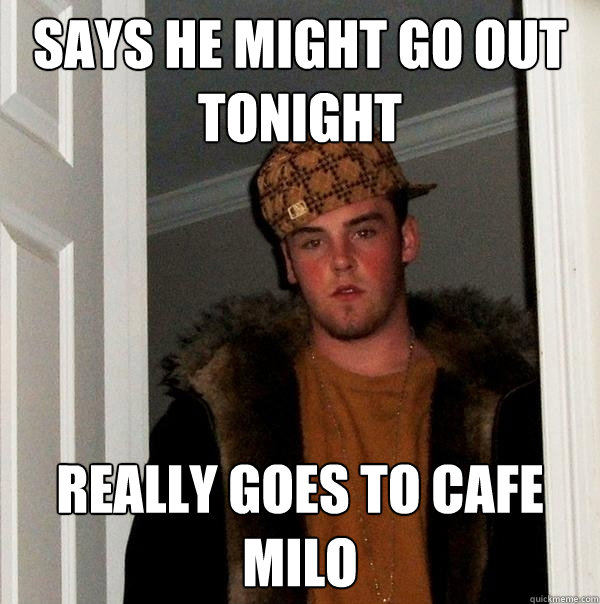 says he might go out tonight really goes to cafe milo - says he might go out tonight really goes to cafe milo  Scumbag Steve