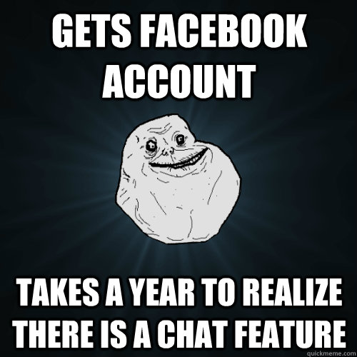 Gets facebook account takes a year to realize there is a chat feature  Forever Alone