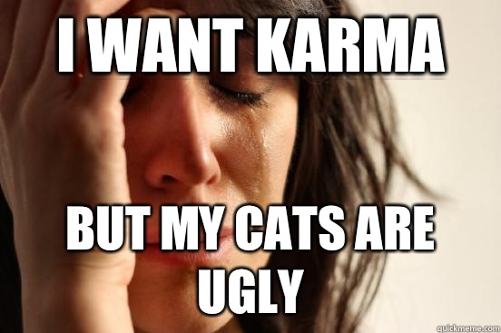 I want karma But my cats are ugly  First World Problems