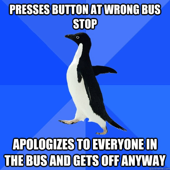 Presses button at wrong bus stop apologizes to everyone in the bus and gets off anyway  Socially Awkward Penguin