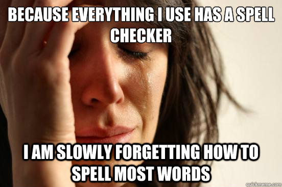 Because everything I use has a spell checker I am slowly forgetting how to spell most words  First World Problems