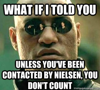 What if I told you  unless you've been contacted by nielsen, you don't count  Matrix Morpheous