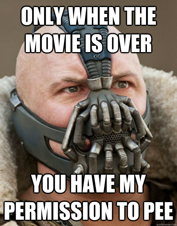 only when the movie is over you have my permission to pee  Bane