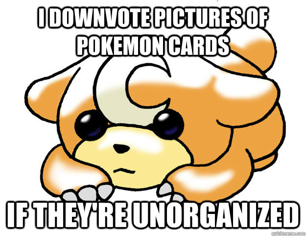 I downvote pictures of pokemon cards if they're unorganized  Confession Teddiursa