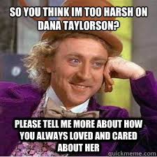 So you think im too harsh on Dana Taylorson? Please tell me more about how you always loved and cared about her - So you think im too harsh on Dana Taylorson? Please tell me more about how you always loved and cared about her  WILLY WONKA SARCASM