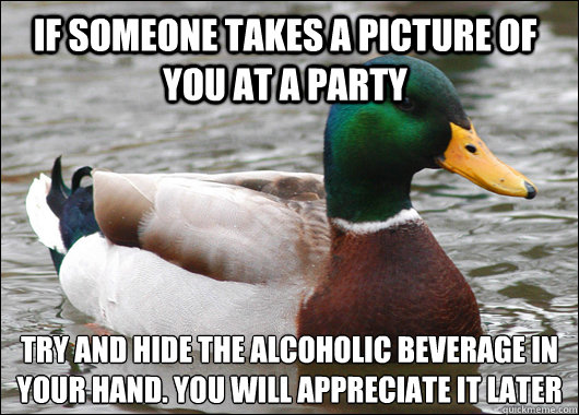 If someone takes a picture of you at a party Try and hide the Alcoholic beverage in your hand. You will appreciate it later  Actual Advice Mallard