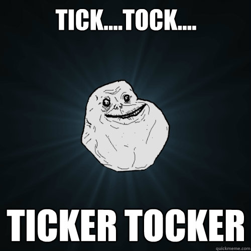 Tick....tock.... ticker tocker  Forever Alone