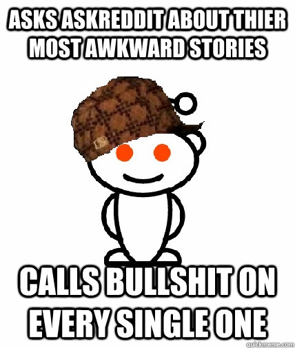 Asks askreddit about thier most awkward stories calls bullshit on every single one  Scumbag Reddit