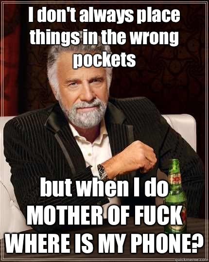 I don't always place things in the wrong pockets but when I do MOTHER OF FUCK WHERE IS MY PHONE?  The Most Interesting Man In The World
