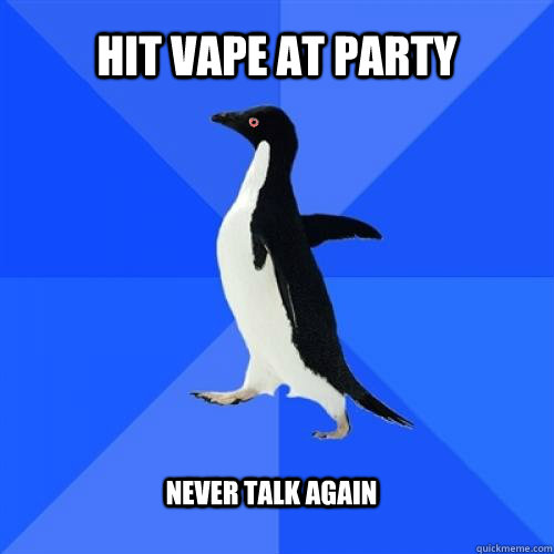 Hit vape at party never talk again  