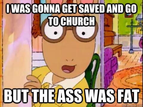 i was gonna get saved and go to church but the ass was fat  Arthur Sees A Fat Ass