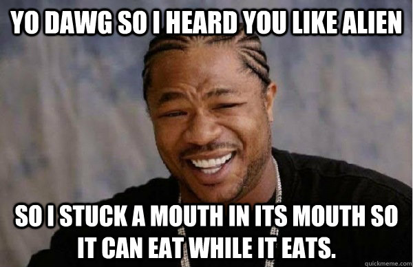 Yo dawg so i heard you like alien So i stuck a mouth in its mouth so it can eat while it eats.  Xzibit meme