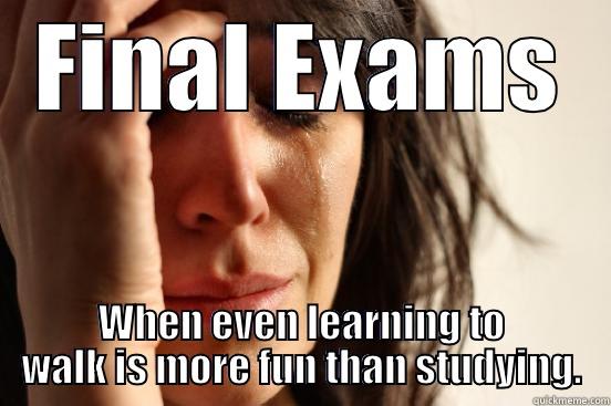 Exams Week - FINAL EXAMS WHEN EVEN LEARNING TO WALK IS MORE FUN THAN STUDYING. First World Problems