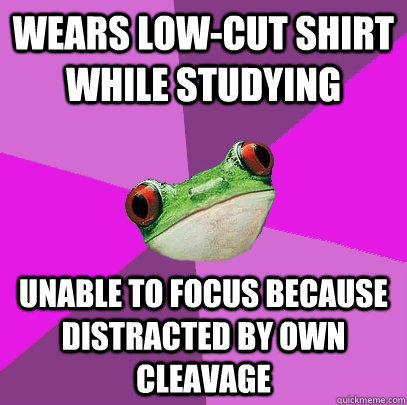 wears low-cut shirt while studying unable to focus because distracted by own cleavage  Foul Bachelorette Frog