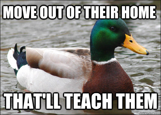 Move out of their home  That'll teach them  Actual Advice Mallard