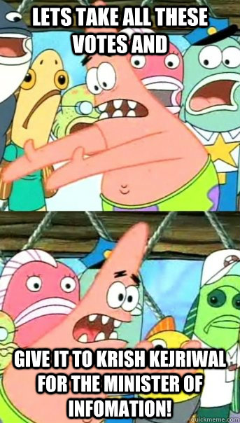 Lets Take all these votes and Give it to Krish Kejriwal for the minister of infomation!  Push it somewhere else Patrick