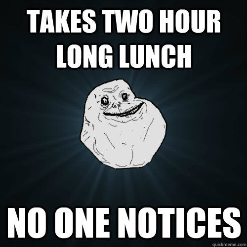 takes two hour long lunch no one notices - takes two hour long lunch no one notices  Forever Alone