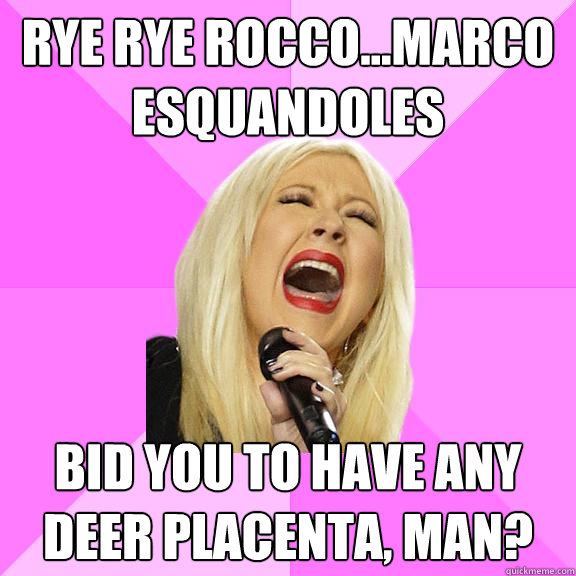 Rye rye rocco...Marco Esquandoles Bid you to have any deer placenta, man? - Rye rye rocco...Marco Esquandoles Bid you to have any deer placenta, man?  Wrong Lyrics Christina