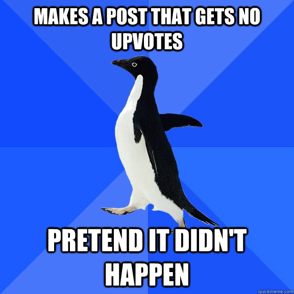 Makes a post that gets no upvotes Pretend it didn't happen  Socially Awkward Penguin