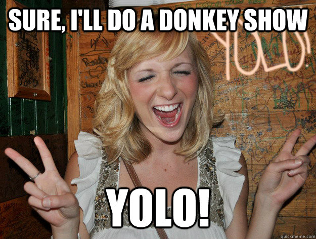 SURE, I'LL DO A DONKEY SHOW yolo!  Yolo Girl