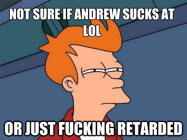 Not sure if Andrew sucks at lol Or just fucking retarded  Futurama Fry