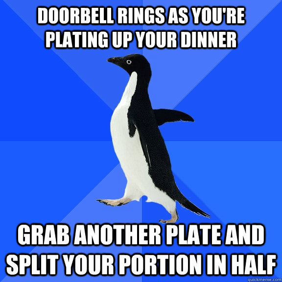 Doorbell rings as you're plating up your dinner Grab another plate and split your portion in half  Socially Awkward Penguin