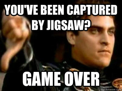 You've been captured by jigsaw? game over  Downvoting Roman