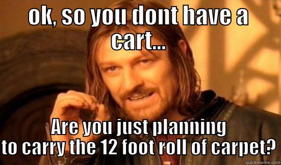 OK, SO YOU DONT HAVE A CART... ARE YOU JUST PLANNING TO CARRY THE 12 FOOT ROLL OF CARPET? Boromir
