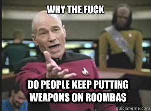 why the fuck do people keep putting weapons on roombas  Annoyed Picard