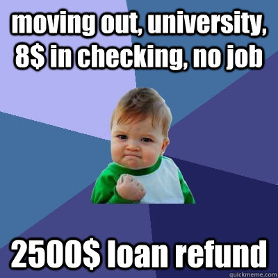 moving out, university, 8$ in checking, no job 2500$ loan refund - moving out, university, 8$ in checking, no job 2500$ loan refund  Success Kid