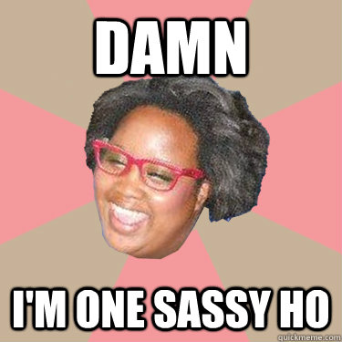 damn i'm one sassy ho  