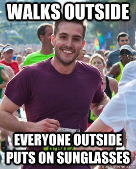 Walks outside Everyone outside puts on sunglasses  Ridiculously photogenic guy