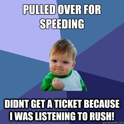 Pulled over for speeding didnt get a ticket because i was listening to rush!  Success Kid