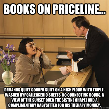 Books on Priceline... Demands quiet corner suite on a high floor with triple-washed hypoallergenic sheets, no connecting doors, a view of the sunset over the sistine chapel and a complimentary babysitter for his therapy monkey. - Books on Priceline... Demands quiet corner suite on a high floor with triple-washed hypoallergenic sheets, no connecting doors, a view of the sunset over the sistine chapel and a complimentary babysitter for his therapy monkey.  Scumbag Hotel Guest