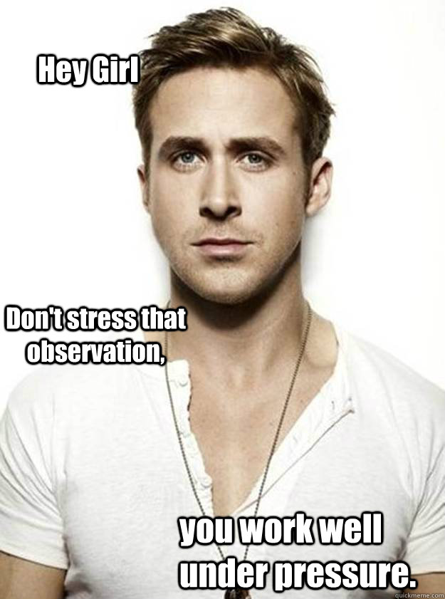 Hey Girl Don't stress that observation, you work well under pressure.   - Hey Girl Don't stress that observation, you work well under pressure.    Ryan Gosling Hey Girl