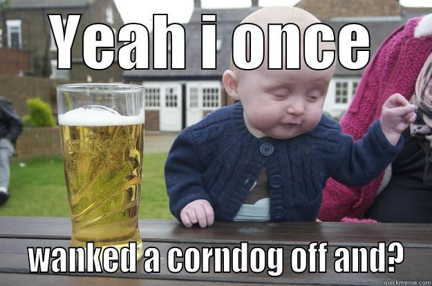 YEAH I ONCE  WANKED A CORNDOG OFF AND? drunk baby