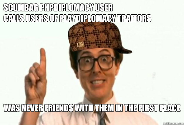 Scumbag phpdiplomacy user
Calls users of playdiplomacy traitors Was never friends with them in the first place
  