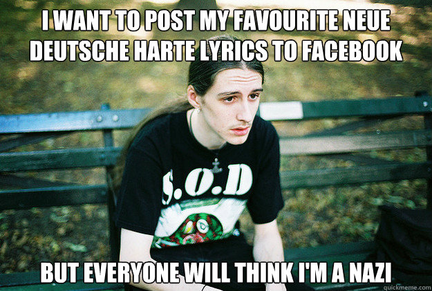 I want to post my favourite Neue Deutsche Harte lyrics to facebook but everyone will think I'm a nazi - I want to post my favourite Neue Deutsche Harte lyrics to facebook but everyone will think I'm a nazi  First World Metal Problems