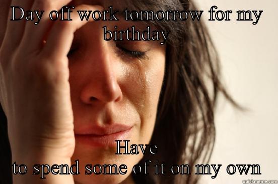 DAY OFF WORK TOMORROW FOR MY BIRTHDAY HAVE TO SPEND SOME OF IT ON MY OWN First World Problems
