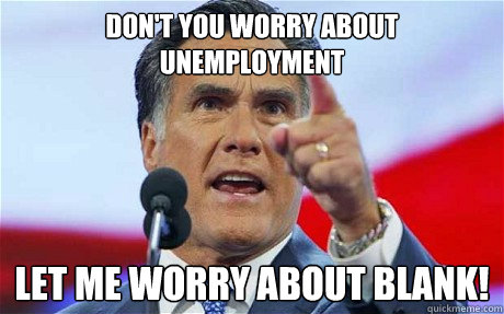 Don't you worry about unemployment let me worry about blank!  Biggie Romney